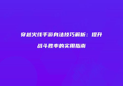 穿越火线手游身法技巧解析：提升战斗胜率的实用指南