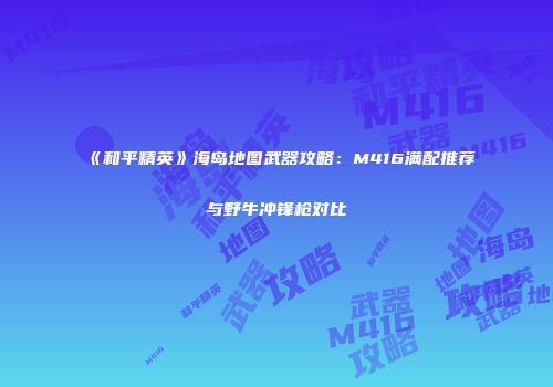 《和平精英》海岛地图武器攻略：M416满配推荐与野牛冲锋枪对比