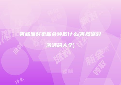 香肠派对更新会领取什么(香肠派对激活码大全)