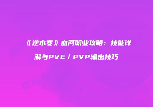 《逆水寒》血河职业攻略：技能详解与PVE／PVP输出技巧