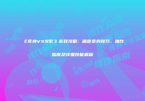 《死神VS火影》游戏攻略：角色变身技巧、操作指南及详细技能解析