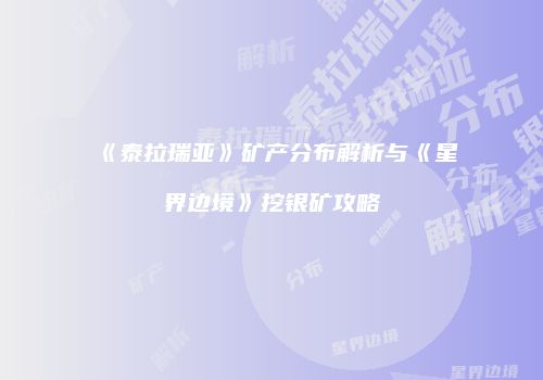 《泰拉瑞亚》矿产分布解析与《星界边境》挖银矿攻略