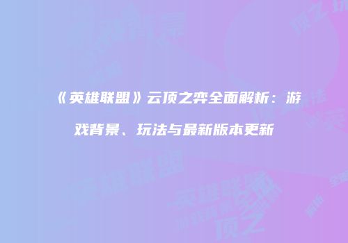 《英雄联盟》云顶之弈全面解析：游戏背景、玩法与最新版本更新