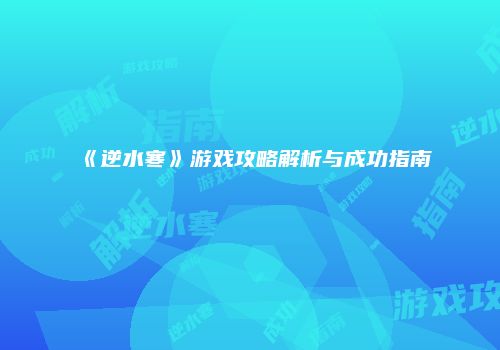 《逆水寒》游戏攻略解析与成功指南
