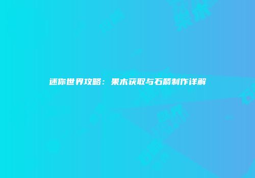 迷你世界攻略：果木获取与石箭制作详解