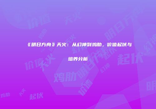 《明日方舟》天火：从幻神到鸡肋，价值起伏与培养分析