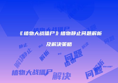 《植物大战僵尸》植物静止问题解析及解决策略