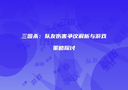 三国杀：队友伤害争议解析与游戏策略探讨