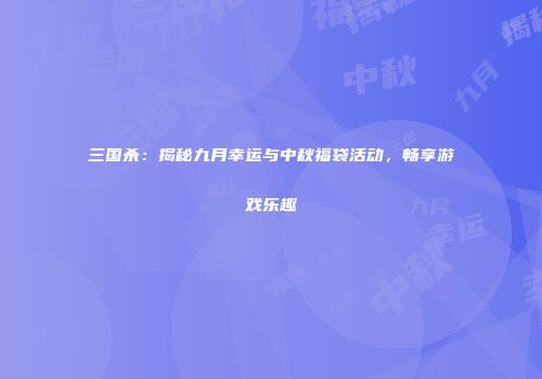 三国杀：揭秘九月幸运与中秋福袋活动，畅享游戏乐趣