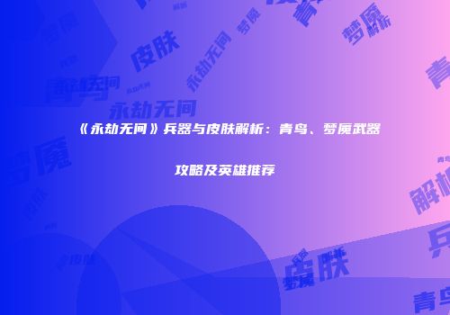 《永劫无间》兵器与皮肤解析：青鸟、梦魇武器攻略及英雄推荐
