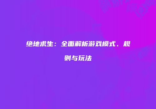 绝地求生：全面解析游戏模式、规则与玩法