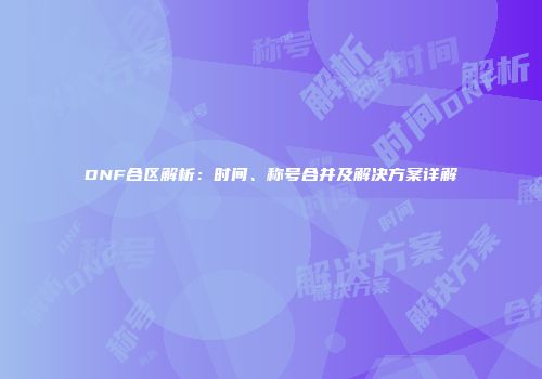 DNF合区解析：时间、称号合并及解决方案详解