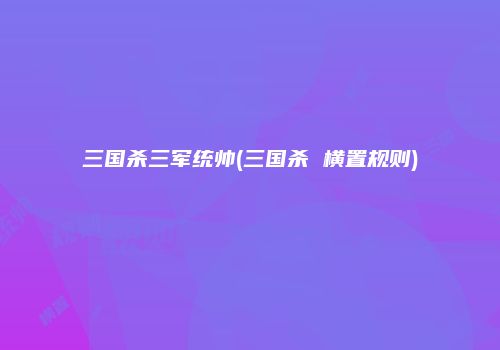 三国杀三军统帅(三国杀 横置规则)