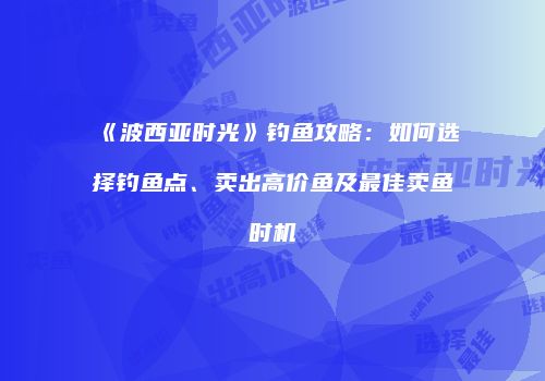 《波西亚时光》钓鱼攻略：如何选择钓鱼点、卖出高价鱼及最佳卖鱼时机