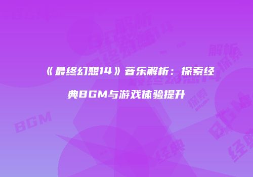 《最终幻想14》音乐解析：探索经典BGM与游戏体验提升