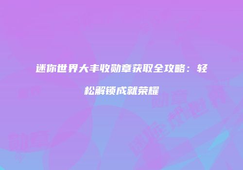 迷你世界大丰收勋章获取全攻略：轻松解锁成就荣耀