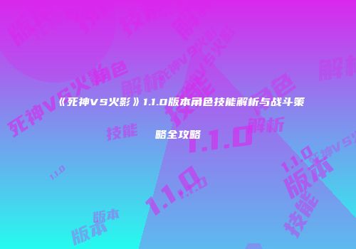 《死神VS火影》1.1.0版本角色技能解析与战斗策略全攻略