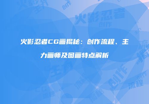 火影忍者CG画揭秘：创作流程、主力画师及图画特点解析