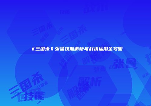 《三国杀》张鲁技能解析与战术运用全攻略