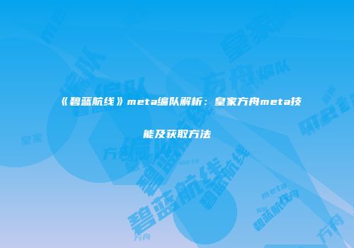 《碧蓝航线》meta编队解析：皇家方舟meta技能及获取方法