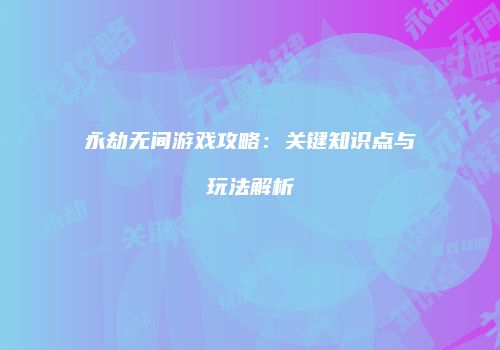 永劫无间游戏攻略：关键知识点与玩法解析