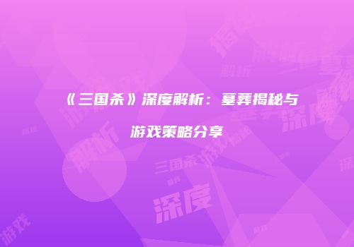 《三国杀》深度解析：墓葬揭秘与游戏策略分享