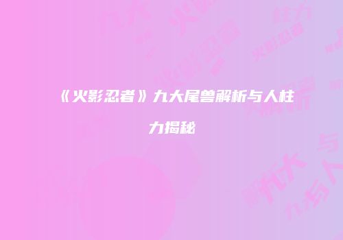《火影忍者》九大尾兽解析与人柱力揭秘