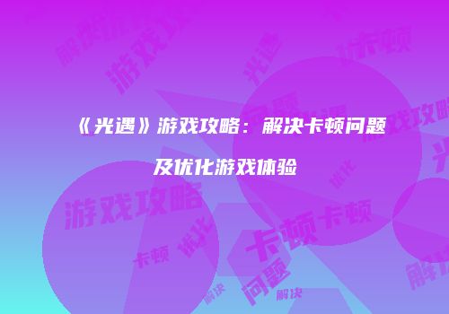 《光遇》游戏攻略：解决卡顿问题及优化游戏体验