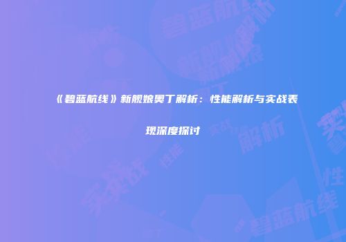 《碧蓝航线》新舰娘奥丁解析：性能解析与实战表现深度探讨