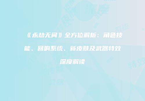 《永劫无间》全方位解析：角色技能、回响系统、新皮肤及武器特效深度解读
