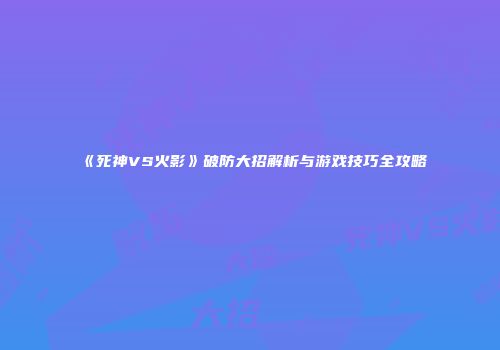《死神VS火影》破防大招解析与游戏技巧全攻略