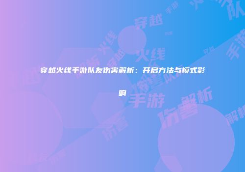 穿越火线手游队友伤害解析：开启方法与模式影响