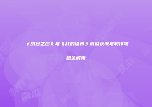 《明日之后》与《我的世界》南瓜获取与制作攻略全解析