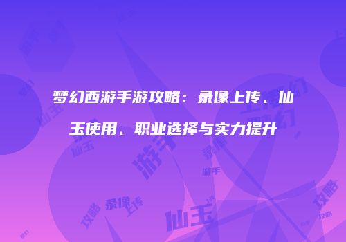 梦幻西游手游攻略：录像上传、仙玉使用、职业选择与实力提升