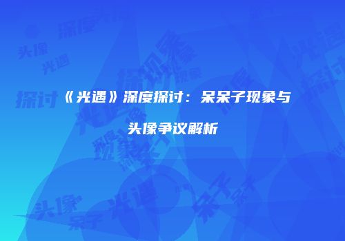 《光遇》深度探讨：呆呆子现象与头像争议解析