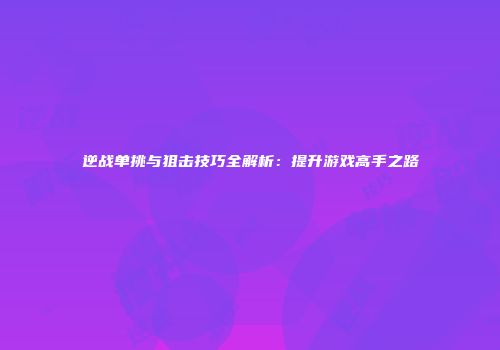 逆战单挑与狙击技巧全解析：提升游戏高手之路