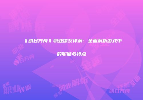 《明日方舟》职业体系详解：全面解析游戏中的职能与特点