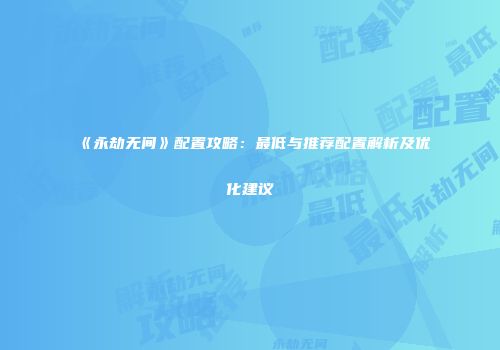 《永劫无间》配置攻略：最低与推荐配置解析及优化建议
