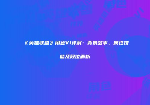《英雄联盟》角色VI详解：背景故事、属性技能及段位解析