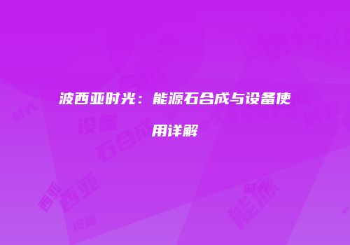 波西亚时光：能源石合成与设备使用详解
