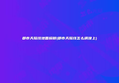 都市天际线地面模糊(都市天际线怎么调晚上)