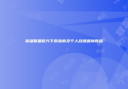 英雄联盟官方下载指南及个人战绩查询教程