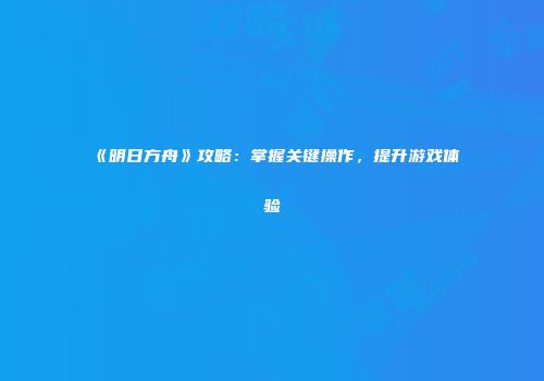 《明日方舟》攻略：掌握关键操作，提升游戏体验