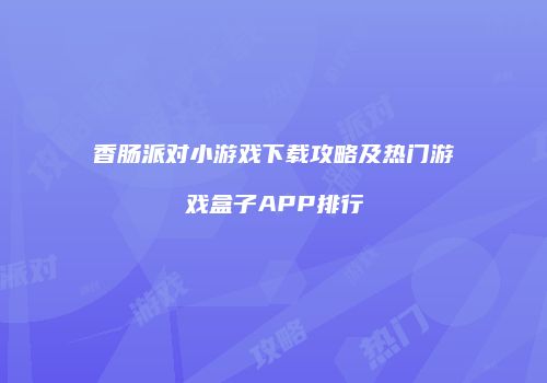 香肠派对小游戏下载攻略及热门游戏盒子APP排行