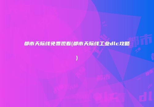 都市天际线免费观看(都市天际线工业dlc攻略)