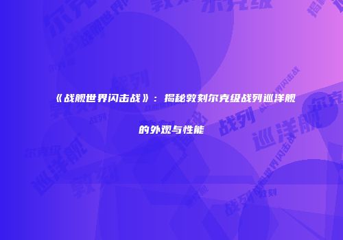 《战舰世界闪击战》：揭秘敦刻尔克级战列巡洋舰的外观与性能
