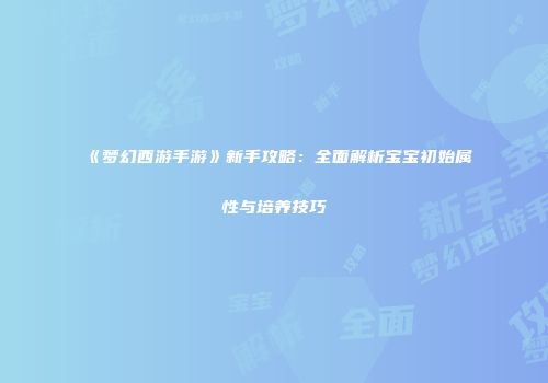 《梦幻西游手游》新手攻略：全面解析宝宝初始属性与培养技巧
