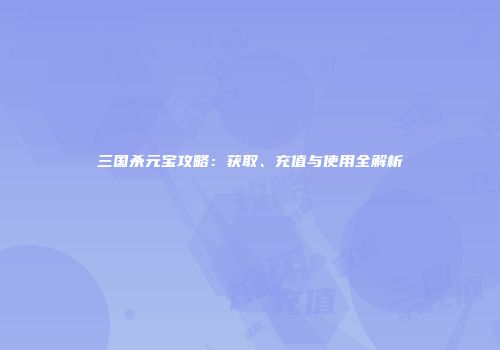 三国杀元宝攻略：获取、充值与使用全解析