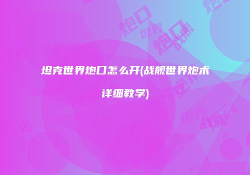 坦克世界炮口怎么开(战舰世界炮术详细教学)