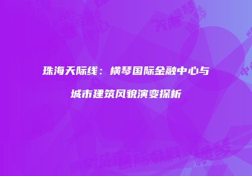 珠海天际线：横琴国际金融中心与城市建筑风貌演变探析